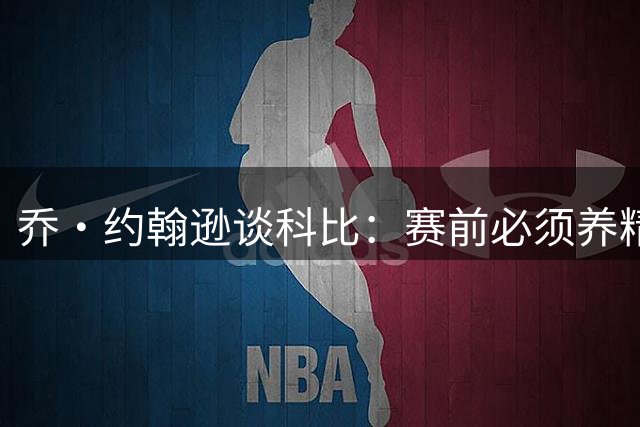 乔·约翰逊谈科比：赛前必须养精蓄锐 全能偶像激励我成长