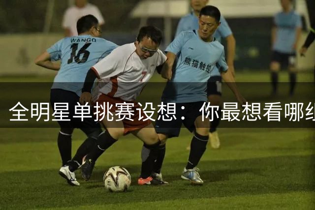 全明星单挑赛设想：你最想看哪组巅峰对决？
