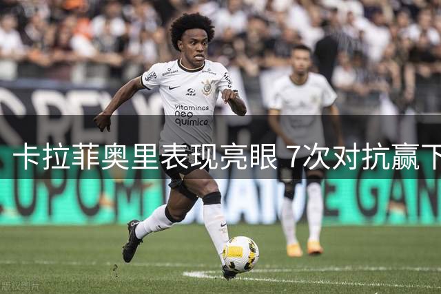 卡拉菲奥里表现亮眼 7次对抗赢下5次交出关键助攻