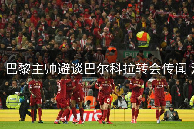 巴黎主帅避谈巴尔科拉转会传闻 法国新星有望出战超级杯