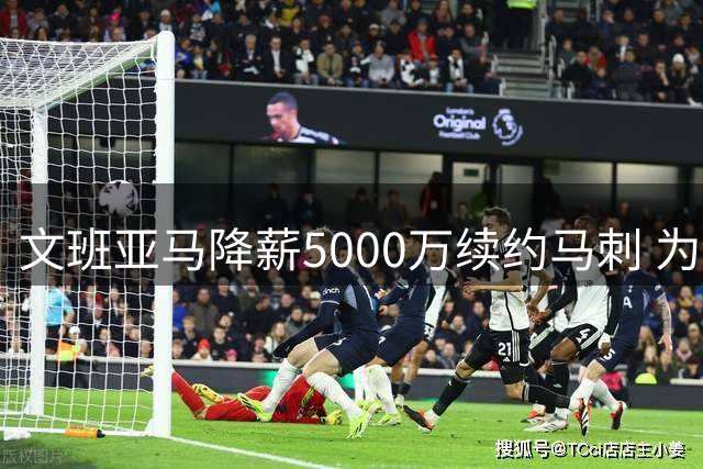 文班亚马降薪5000万续约马刺 为争冠甘愿放弃超级顶薪