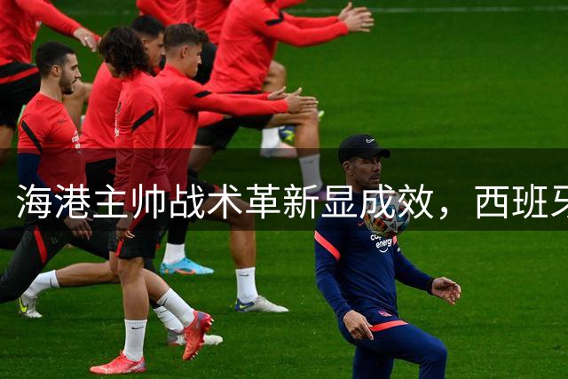 海港主帅战术革新显成效，西班牙式足球理念惊艳上海德比