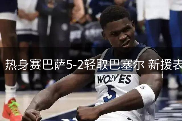 热身赛巴萨5-2轻取巴塞尔 新援表现抢眼