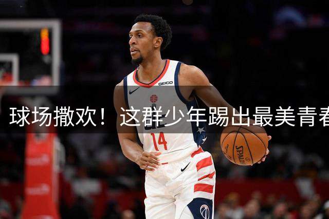 球场撒欢！这群少年踢出最美青春模样