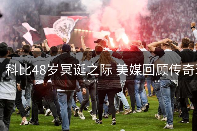 科比48岁冥诞之际 美媒回顾传奇球星辉煌成就