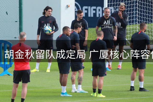 胡金秋留队成定局 广厦核心阵容保持稳定
