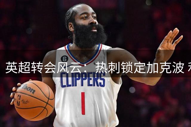 英超转会风云：热刺锁定加克波 利物浦酝酿锋线大换血