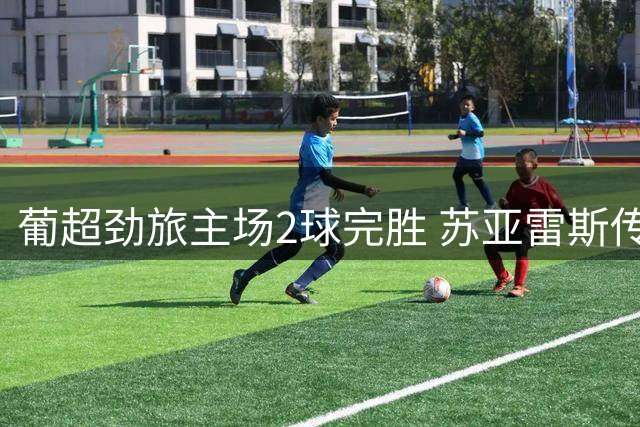 葡超劲旅主场2球完胜 苏亚雷斯传射建功