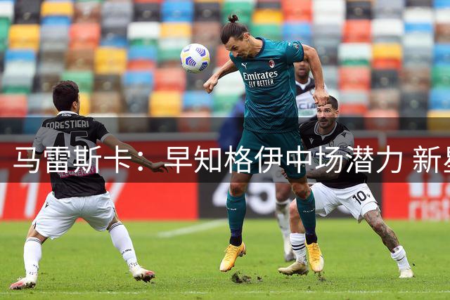 马雷斯卡：早知格伊中场潜力 新星布阿迪需时间成长
