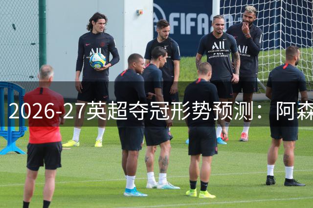 2026-27英超夺冠形势预测：阿森纳成最大热门